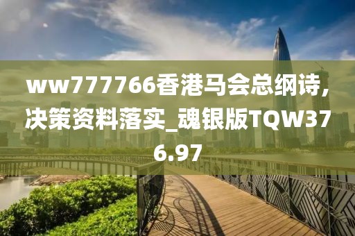 ww777766香港馬會(huì)總綱詩(shī),決策資料落實(shí)_魂銀版TQW376.97