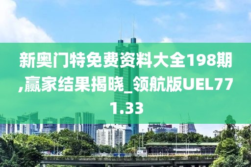 新奧門特免費資料大全198期,贏家結(jié)果揭曉_領(lǐng)航版UEL771.33