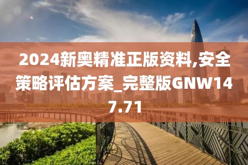 2024新奧精準正版資料,安全策略評估方案_完整版GNW147.71