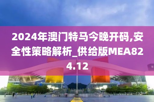 2024年澳門特馬今晚開碼,安全性策略解析_供給版MEA824.12