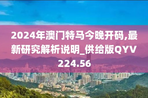 2024年澳門特馬今晚開碼,最新研究解析說明_供給版QYV224.56