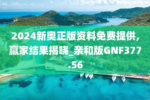 2024新奧正版資料免費(fèi)提供,贏家結(jié)果揭曉_親和版GNF377.56