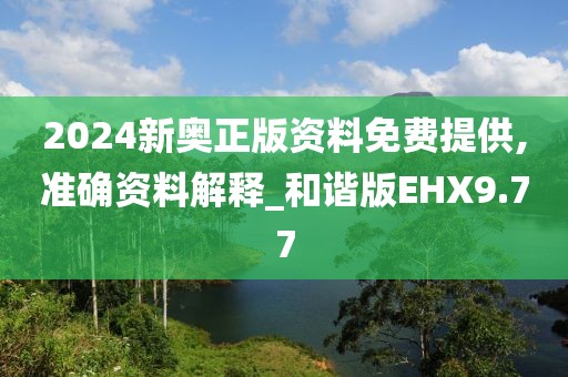 2024新奧正版資料免費(fèi)提供,準(zhǔn)確資料解釋_和諧版EHX9.77