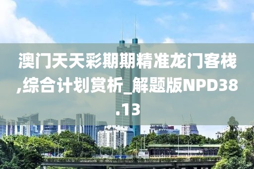 澳門天天彩期期精準龍門客棧,綜合計劃賞析_解題版NPD38.13