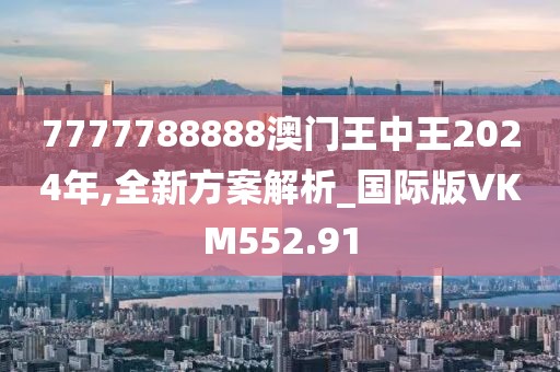 7777788888澳門(mén)王中王2024年,全新方案解析_國(guó)際版VKM552.91