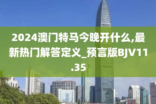 2024澳門特馬今晚開什么,最新熱門解答定義_預(yù)言版BJV11.35