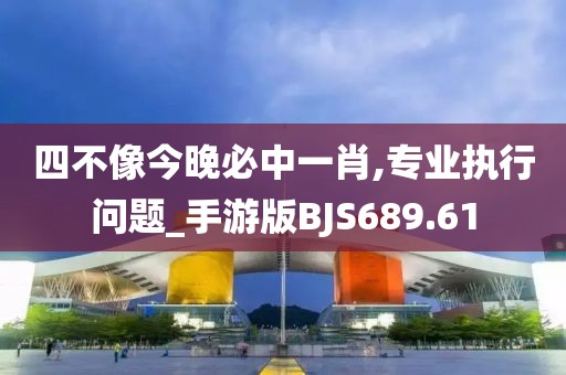 四不像今晚必中一肖,專業(yè)執(zhí)行問題_手游版BJS689.61