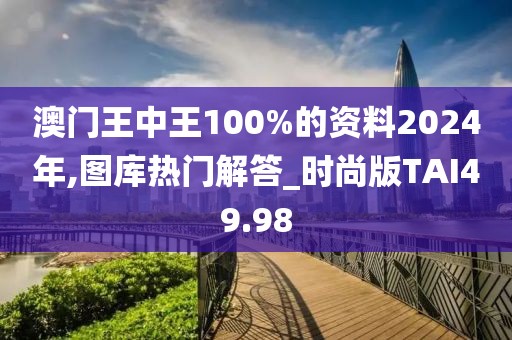 澳門王中王100%的資料2024年,圖庫(kù)熱門解答_時(shí)尚版TAI49.98