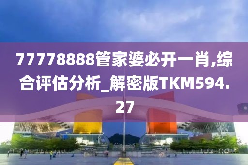 77778888管家婆必開一肖,綜合評估分析_解密版TKM594.27