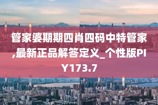 管家婆期期四肖四碼中特管家,最新正品解答定義_個性版PIY173.7