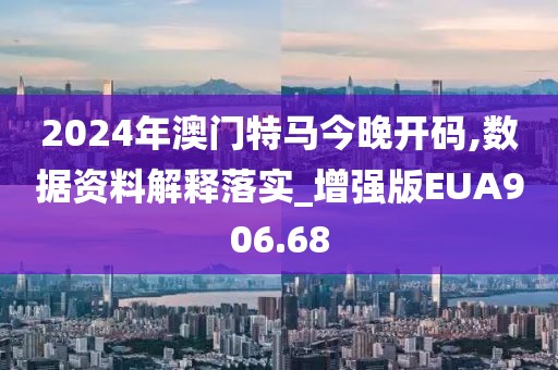 2024年澳門特馬今晚開碼,數(shù)據(jù)資料解釋落實(shí)_增強(qiáng)版EUA906.68