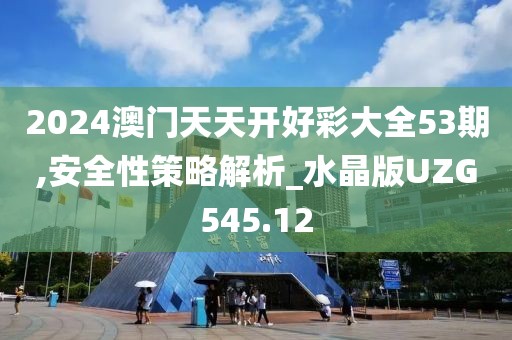 2024澳門天天開好彩大全53期,安全性策略解析_水晶版UZG545.12