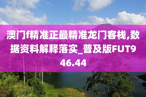 澳門f精準正最精準龍門客棧,數(shù)據(jù)資料解釋落實_普及版FUT946.44