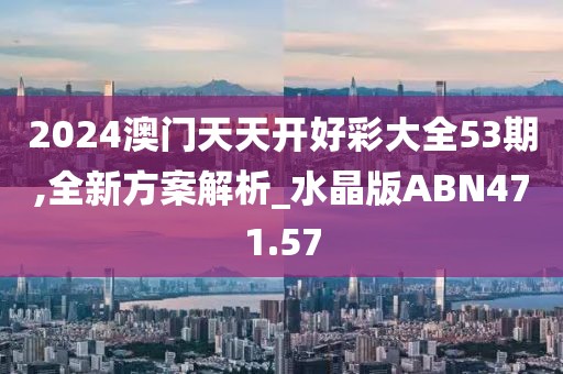 2024澳門天天開好彩大全53期,全新方案解析_水晶版ABN471.57