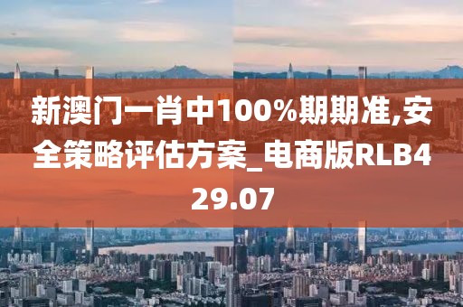 新澳門一肖中100%期期準,安全策略評估方案_電商版RLB429.07