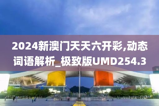 2024新澳門天天六開彩,動態(tài)詞語解析_極致版UMD254.3