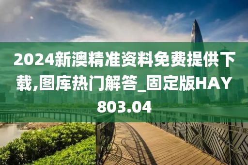 2024新澳精準資料免費提供下載,圖庫熱門解答_固定版HAY803.04