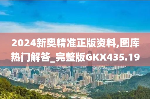 2024新奧精準正版資料,圖庫熱門解答_完整版GKX435.19