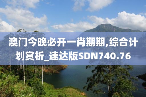 澳門今晚必開一肖期期,綜合計劃賞析_速達版SDN740.76