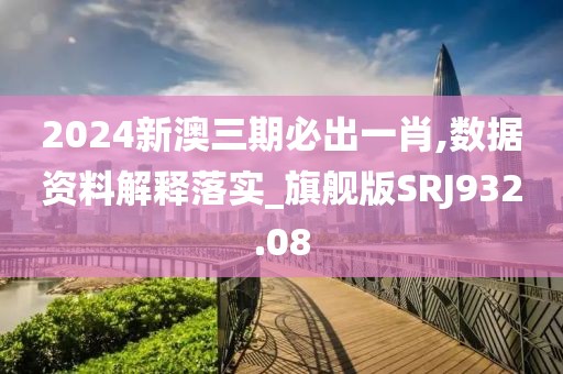 2024新澳三期必出一肖,數(shù)據(jù)資料解釋落實(shí)_旗艦版SRJ932.08