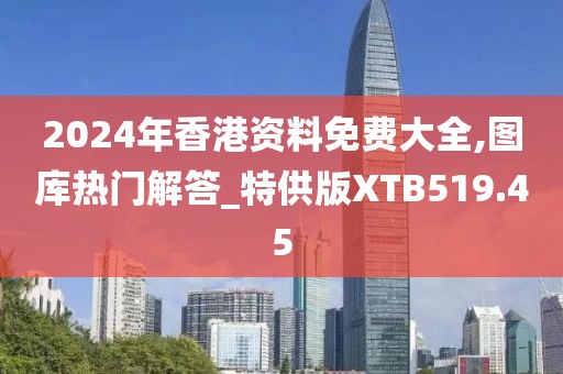 2024年香港資料免費大全,圖庫熱門解答_特供版XTB519.45