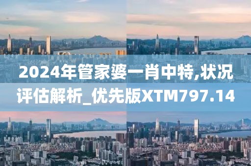 2024年管家婆一肖中特,狀況評估解析_優(yōu)先版XTM797.14