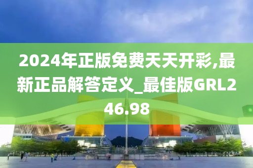 2024年正版免費天天開彩,最新正品解答定義_最佳版GRL246.98