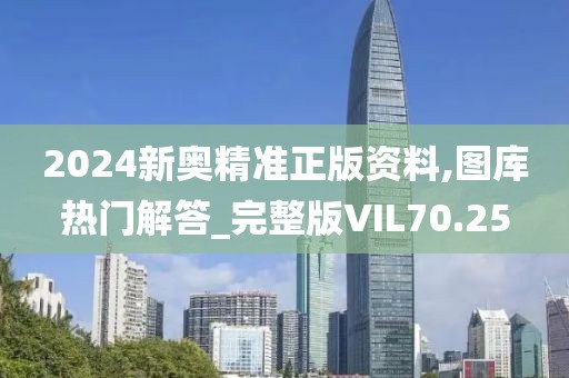 2024新奧精準(zhǔn)正版資料,圖庫(kù)熱門(mén)解答_完整版VIL70.25