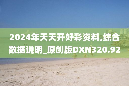 2024年天天開(kāi)好彩資料,綜合數(shù)據(jù)說(shuō)明_原創(chuàng)版DXN320.92