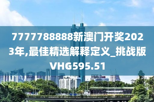 7777788888新澳門開獎(jiǎng)2023年,最佳精選解釋定義_挑戰(zhàn)版VHG595.51