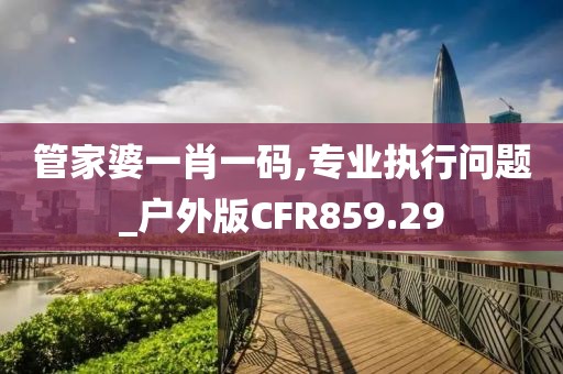 管家婆一肖一碼,專業(yè)執(zhí)行問題_戶外版CFR859.29