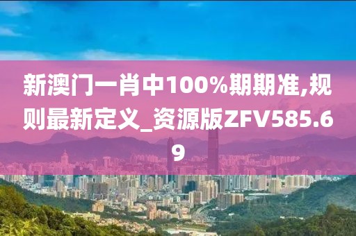 新澳門一肖中100%期期準(zhǔn),規(guī)則最新定義_資源版ZFV585.69