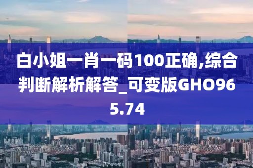 白小姐一肖一碼100正確,綜合判斷解析解答_可變版GHO965.74