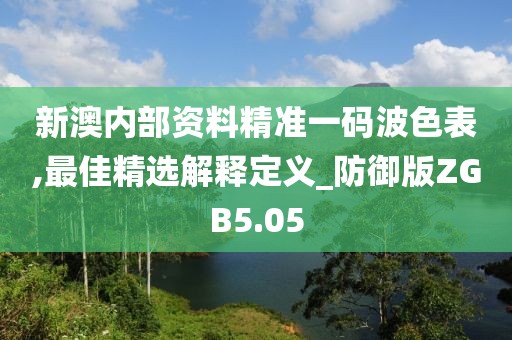 新澳內(nèi)部資料精準(zhǔn)一碼波色表,最佳精選解釋定義_防御版ZGB5.05