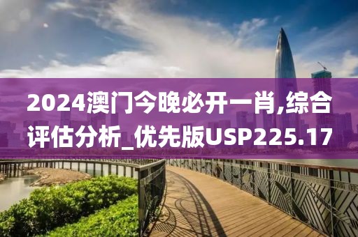 2024澳門今晚必開一肖,綜合評(píng)估分析_優(yōu)先版USP225.17