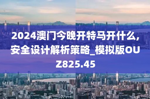 2024澳門今晚開特馬開什么,安全設(shè)計(jì)解析策略_模擬版OUZ825.45