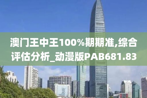 澳門王中王100%期期準(zhǔn),綜合評估分析_動(dòng)漫版PAB681.83