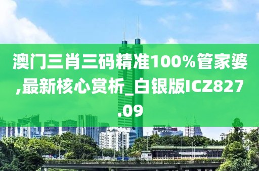 澳門三肖三碼精準(zhǔn)100%管家婆,最新核心賞析_白銀版ICZ827.09