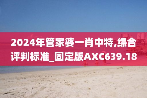 2024年管家婆一肖中特,綜合評判標準_固定版AXC639.18