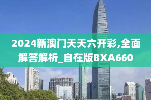 2024新澳門天天六開彩,全面解答解析_自在版BXA660