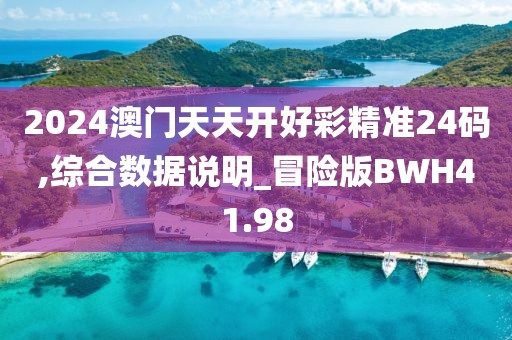 2024澳門天天開好彩精準(zhǔn)24碼,綜合數(shù)據(jù)說明_冒險(xiǎn)版BWH41.98