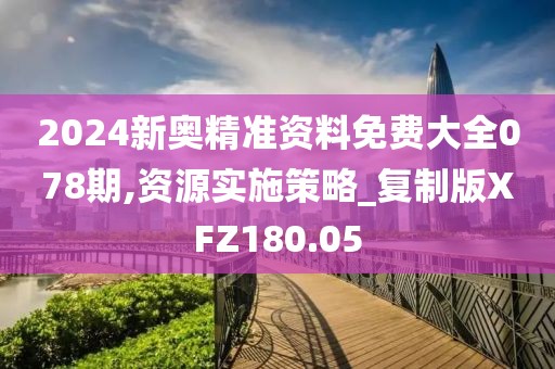 2024新奧精準資料免費大全078期,資源實施策略_復制版XFZ180.05