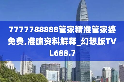 7777788888管家精準管家婆免費,準確資料解釋_幻想版TVL688.7