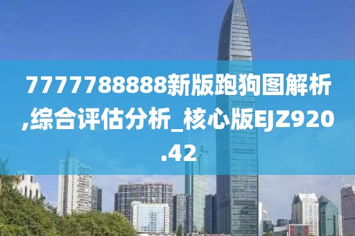 7777788888新版跑狗圖解析,綜合評(píng)估分析_核心版EJZ920.42