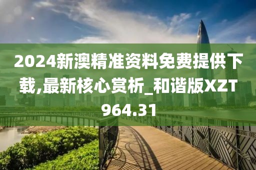 2024新澳精準(zhǔn)資料免費(fèi)提供下載,最新核心賞析_和諧版XZT964.31