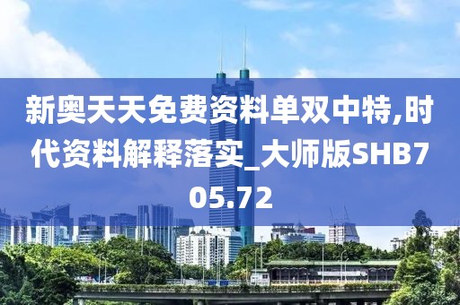 新奧天天免費資料單雙中特,時代資料解釋落實_大師版SHB705.72