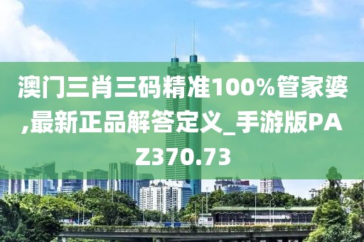 澳門三肖三碼精準(zhǔn)100%管家婆,最新正品解答定義_手游版PAZ370.73