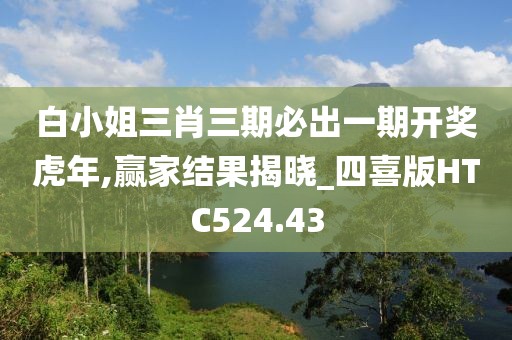 白小姐三肖三期必出一期開(kāi)獎(jiǎng)虎年,贏家結(jié)果揭曉_四喜版HTC524.43