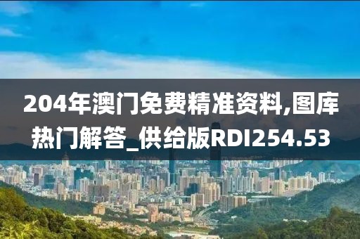 204年澳門免費(fèi)精準(zhǔn)資料,圖庫熱門解答_供給版RDI254.53