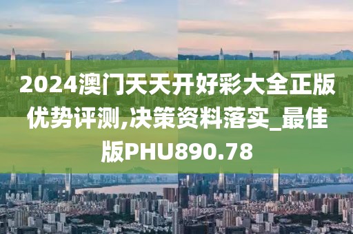 2024澳門天天開好彩大全正版優(yōu)勢評測,決策資料落實_最佳版PHU890.78